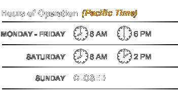 Hours of Operation: MONDAY to FRIDAY: 8AM to 6PM Pacific Time. SATURDAY: 8AM to 2 PM Pacific Time. SUNDAY: CLOSED.